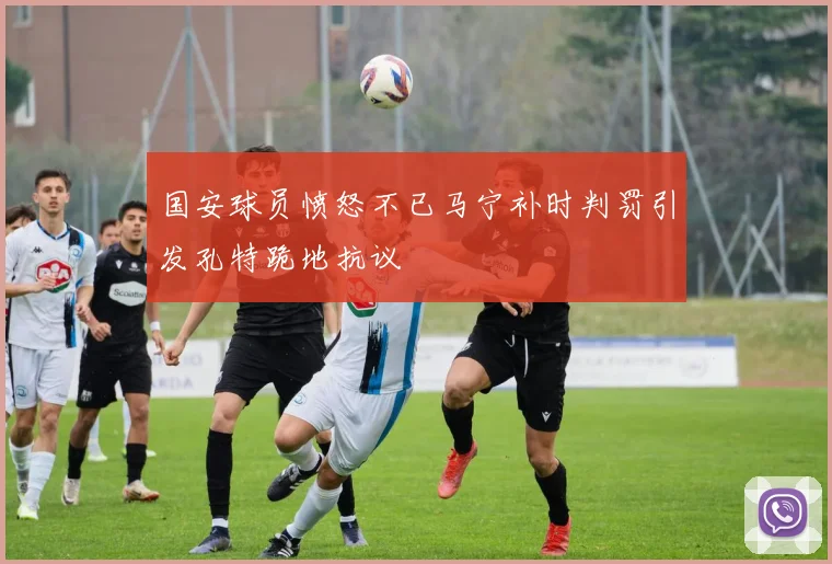 国安球员愤怒不已马宁补时判罚引发孔特跪地抗议