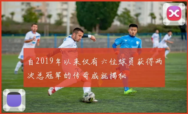 自2019年以来仅有六位球员获得两次总冠军的传奇成就揭秘