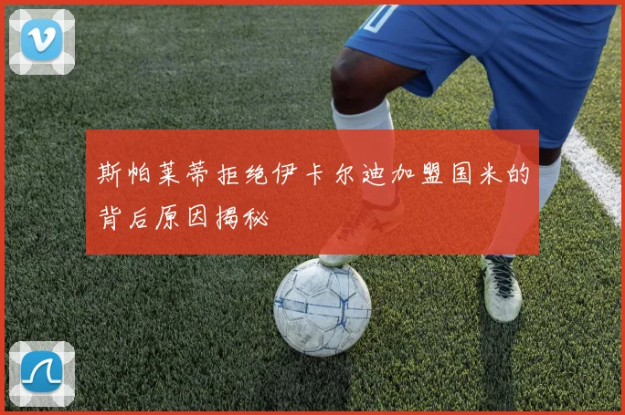 斯帕莱蒂拒绝伊卡尔迪加盟国米的背后原因揭秘