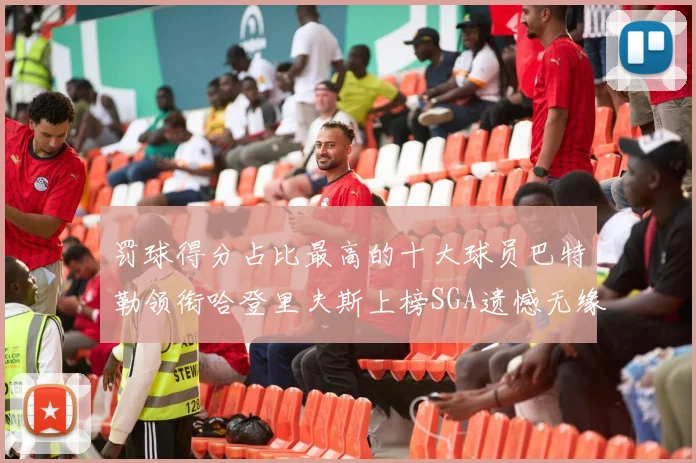 罚球得分占比最高的十大球员巴特勒领衔哈登里夫斯上榜SGA遗憾无缘