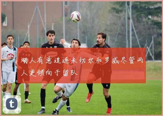 湖人有意追逐米切尔和罗威尽管两人更倾向于留队