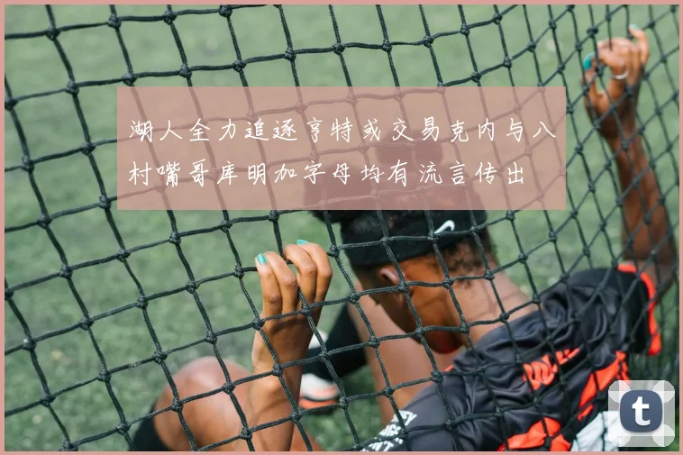 湖人全力追逐亨特或交易克内与八村嘴哥库明加字母均有流言传出