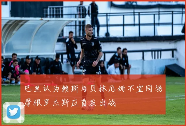 巴里认为赖斯与贝林厄姆不宜同场摩根罗杰斯应首发出战