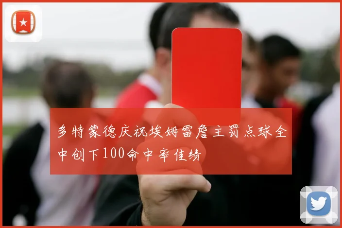 多特蒙德庆祝埃姆雷詹主罚点球全中创下100命中率佳绩