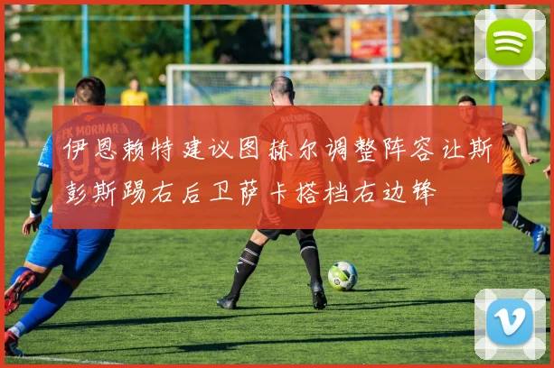 伊恩赖特建议图赫尔调整阵容让斯彭斯踢右后卫萨卡搭档右边锋