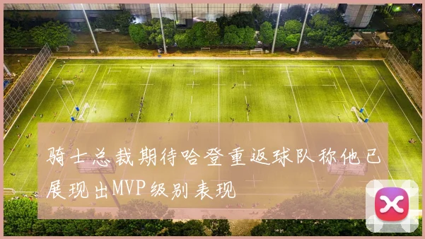 骑士总裁期待哈登重返球队称他已展现出MVP级别表现