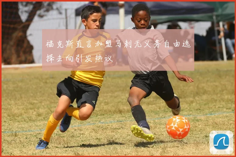 福克斯直言加盟马刺无义务自由选择去向引发热议