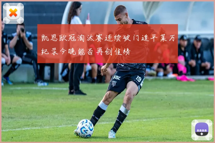 凯恩欧冠淘汰赛连续破门追平莱万纪录今晚能否再创佳绩