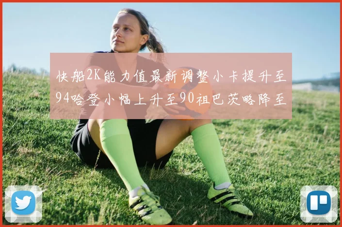 快船2K能力值最新调整小卡提升至94哈登小幅上升至90祖巴茨略降至85大洛维持76