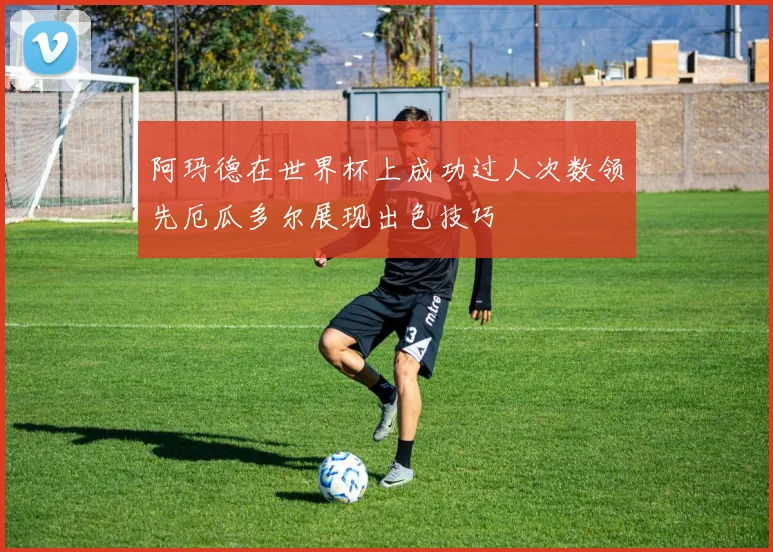 阿玛德在世界杯上成功过人次数领先厄瓜多尔展现出色技巧