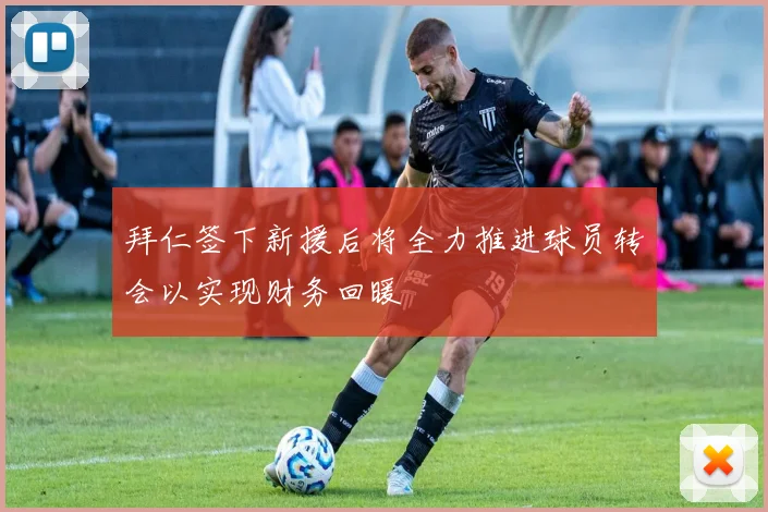 拜仁签下新援后将全力推进球员转会以实现财务回暖
