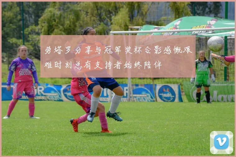 劳塔罗分享与冠军奖杯合影感慨艰难时刻总有支持者始终陪伴