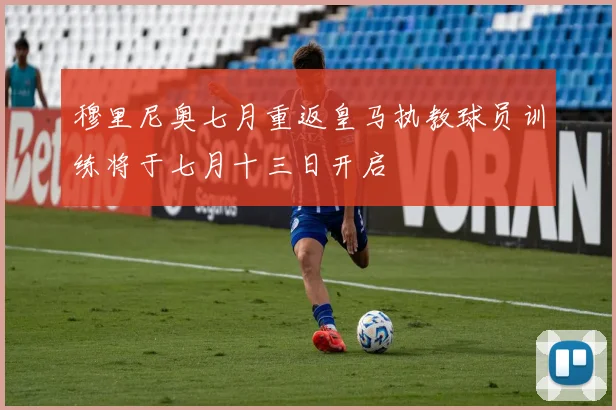 穆里尼奥七月重返皇马执教球员训练将于七月十三日开启