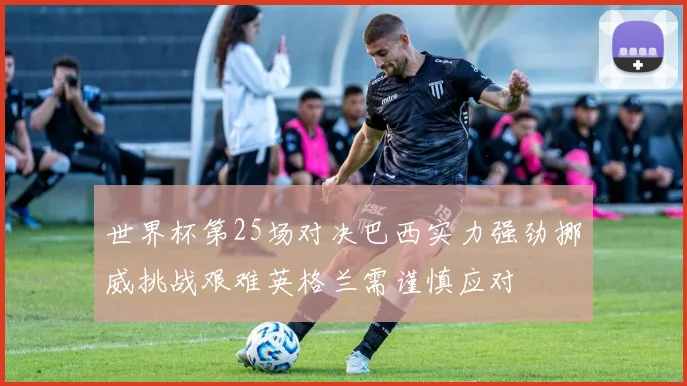 世界杯第25场对决巴西实力强劲挪威挑战艰难英格兰需谨慎应对