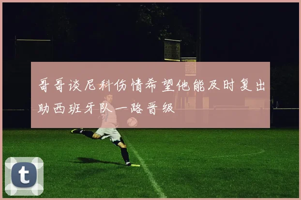 哥哥谈尼科伤情希望他能及时复出助西班牙队一路晋级
