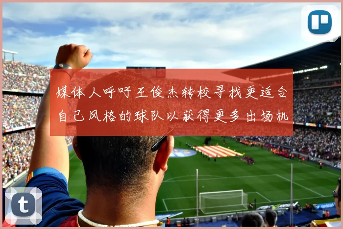 媒体人呼吁王俊杰转校寻找更适合自己风格的球队以获得更多出场机会