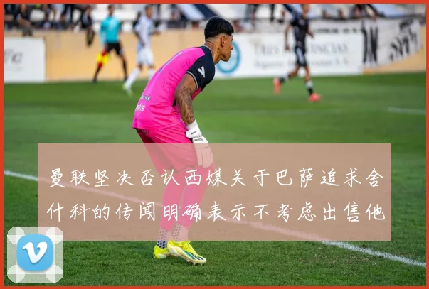 曼联坚决否认西媒关于巴萨追求舍什科的传闻明确表示不考虑出售他