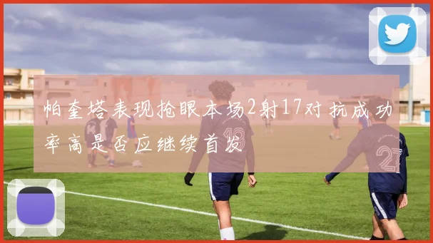 帕奎塔表现抢眼本场2射17对抗成功率高是否应继续首发