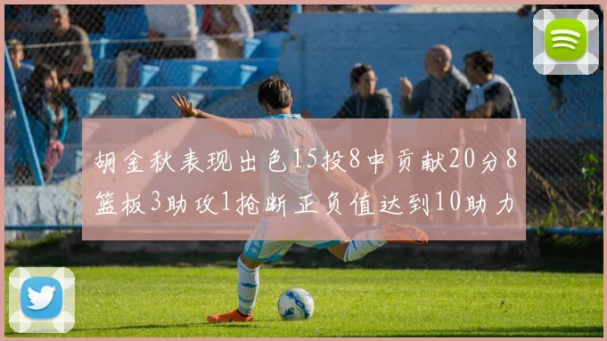 胡金秋表现出色15投8中贡献20分8篮板3助攻1抢断正负值达到10助力球队胜利