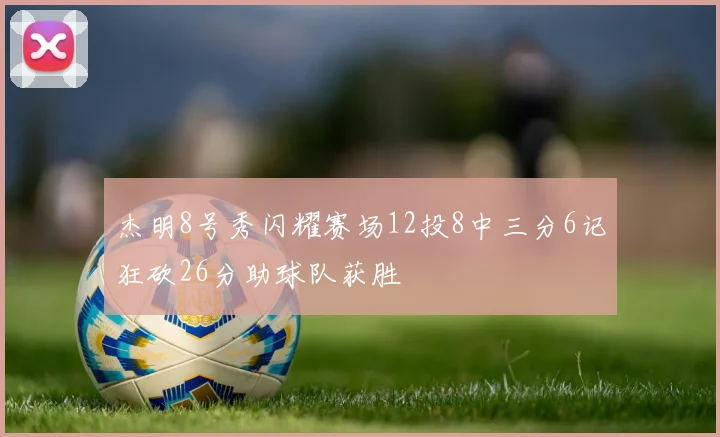 杰明8号秀闪耀赛场12投8中三分6记狂砍26分助球队获胜