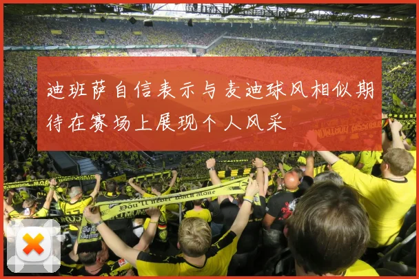 迪班萨自信表示与麦迪球风相似期待在赛场上展现个人风采