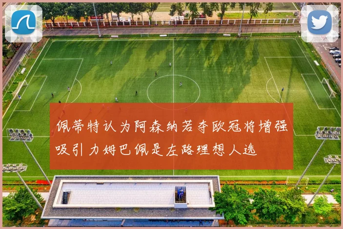 佩蒂特认为阿森纳若夺欧冠将增强吸引力姆巴佩是左路理想人选