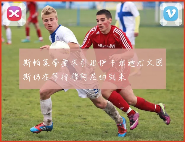 斯帕莱蒂要求引进伊卡尔迪尤文图斯仍在等待穆阿尼的到来